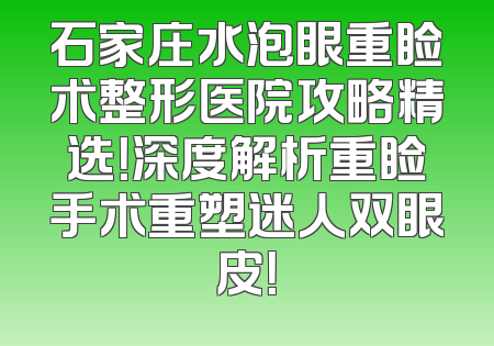石家庄水泡眼重睑术整形医院攻略精选！深度解析重睑手术重塑迷人双眼皮！