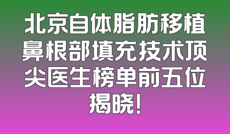 北京自体脂肪移植鼻根部填充技术顶尖医生榜单前五位揭晓！