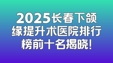 2025长春下颌缘提升术医院排行榜前十名揭晓！