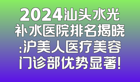 2024汕头水光补水医院排名揭晓：沪美人医疗美容门诊部优势显著！