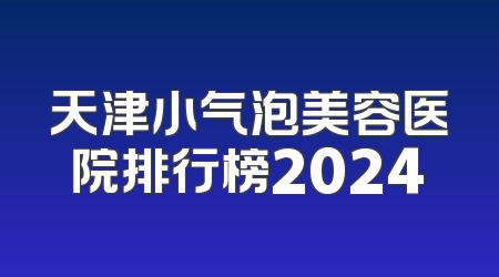天津小气泡美容医院排行榜2024