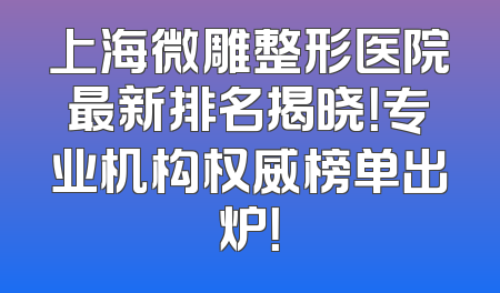 上海微雕整形医院最新排名揭晓！专业机构权威榜单出炉！