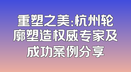 重塑之美：杭州轮廓塑造权威专家及成功案例分享