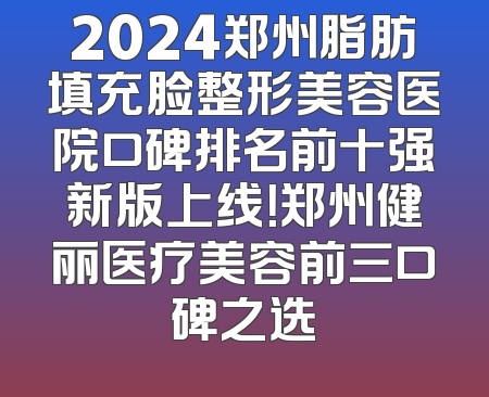 2024郑州脂肪填充脸整形美容医院口碑排名前十强新版上线！郑州健丽医疗美容前三口碑之选