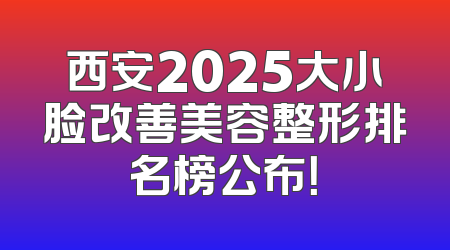 西安2025大小脸改善美容整形排名榜公布！