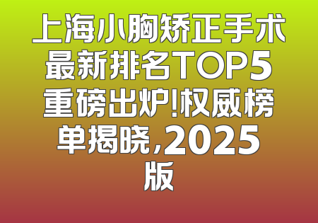 上海小胸矫正手术最新排名TOP5重磅出炉！权威榜单揭晓，2025版