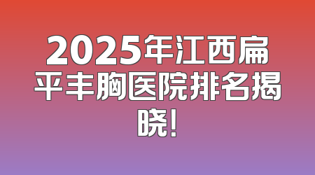 2025年江西扁平丰胸医院排名揭晓！