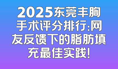 2025东莞丰胸手术评分排行：网友反馈下的脂肪填充最佳实践！