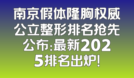 南京假体隆胸权威公立整形排名抢先公布：最新2025排名出炉！