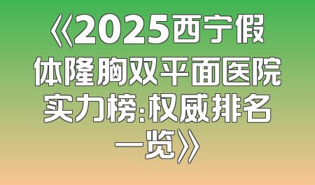 《2025西宁假体隆胸双平面医院实力榜：权威排名一览》