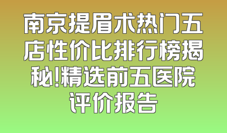 南京提眉术热门五店性价比排行榜揭秘！精选前五医院评价报告