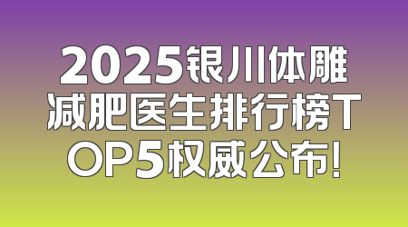 2025银川体雕减肥医生排行榜TOP5权威公布！