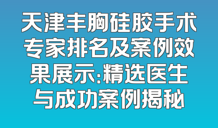 天津丰胸硅胶手术专家排名及案例效果展示：精选医生与成功案例揭秘
