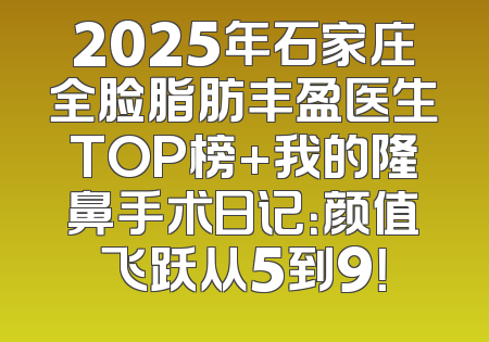 2025年石家庄全脸脂肪丰盈医生TOP榜+我的隆鼻手术日记：颜值飞跃从5到9！