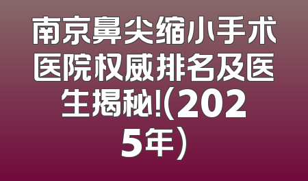 南京鼻尖缩小手术医院权威排名及医生揭秘！(2025年)