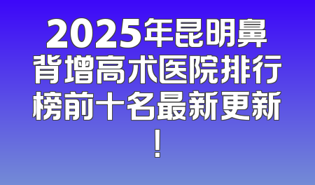 2025年昆明鼻背增高术医院排行榜前十名最新更新！