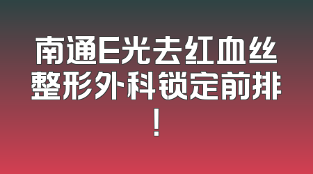 南通E光去红血丝整形外科锁定前排！
