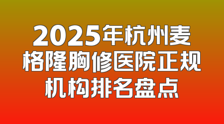 2025年杭州麦格隆胸修医院正规机构排名盘点