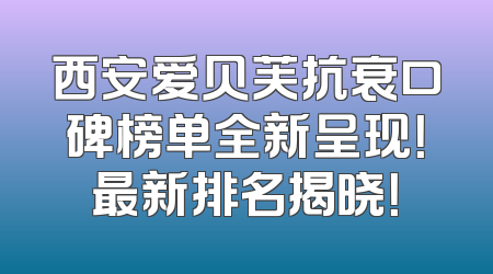 西安爱贝芙抗衰口碑榜单全新呈现！最新排名揭晓！