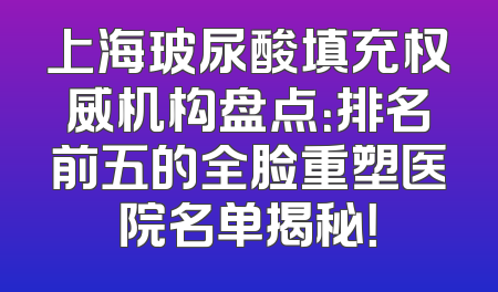 上海玻尿酸填充权威机构盘点：排名前五的全脸重塑医院名单揭秘！