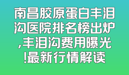 南昌胶原蛋白丰泪沟医院排名榜出炉，丰泪沟费用曝光！最新行情解读