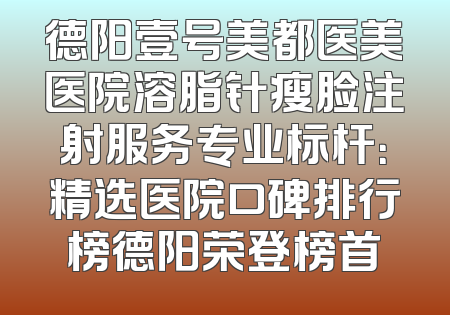 德阳壹号美都医美医院溶脂针瘦脸注射服务专业标杆：精选医院口碑排行榜德阳荣登榜首