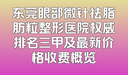 东莞眼部微针祛脂肪粒整形医院权威排名三甲及最新价格收费概览