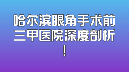 哈尔滨眼角手术前三甲医院深度剖析！