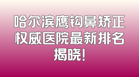 哈尔滨鹰钩鼻矫正权威医院最新排名揭晓！
