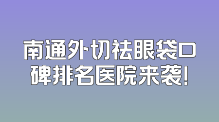 南通外切祛眼袋口碑排名医院来袭!