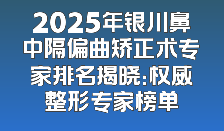 2025年银川鼻中隔偏曲矫正术专家排名揭晓：权威整形专家榜单