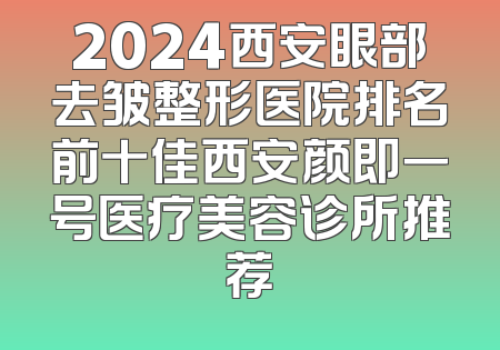 2024西安眼部去皱整形医院排名前十佳西安颜即一号医疗美容诊所推荐