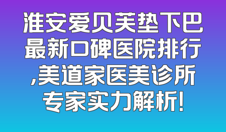 淮安爱贝芙垫下巴最新口碑医院排行，美道家医美诊所专家实力解析！