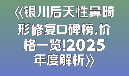 《银川后天性鼻畸形修复口碑榜，价格一览！2025年度解析》