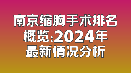 南京缩胸手术排名概览：2024年最新情况分析