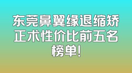 东莞鼻翼缘退缩矫正术性价比前五名榜单！
