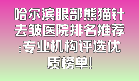 哈尔滨眼部熊猫针去皱医院排名推荐：专业机构评选优质榜单！