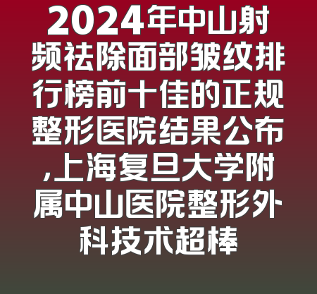 2024年中山射频祛除面部皱纹排行榜前十佳的正规整形医院结果公布，上海复旦大学附属中山医院整形外科技术超棒