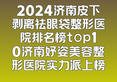 2024济南皮下剥离祛眼袋整形医院排名榜top10济南妤姿美容整形医院实力派上榜
