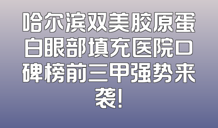 哈尔滨双美胶原蛋白眼部填充医院口碑榜前三甲强势来袭！