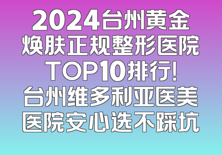 2024台州黄金焕肤正规整形医院TOP10排行！台州维多利亚医美医院安心选不踩坑