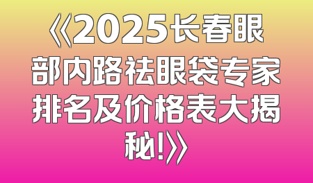《2025长春眼部内路祛眼袋专家排名及价格表大揭秘！》