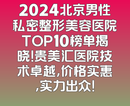 2024北京男性私密整形美容医院TOP10榜单揭晓！贵美汇医院技术卓越，价格实惠，实力出众！