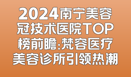 2024南宁美容冠技术医院TOP榜前瞻：梵容医疗美容诊所引领热潮