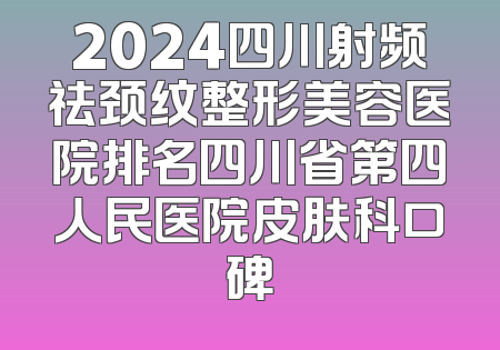 2024四川射频祛颈纹整形美容医院排名四川省第四人民医院皮肤科口碑