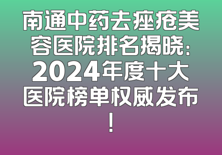 南通中药去痤疮美容医院排名揭晓：2024年度十大医院榜单权威发布！