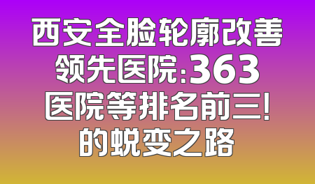 西安全脸轮廓改善领先医院：363医院等排名前三！的蜕变之路