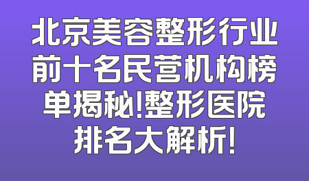 北京美容整形行业前十名民营机构榜单揭秘！整形医院排名大解析！