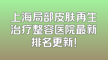 上海局部皮肤再生治疗整容医院最新排名更新！