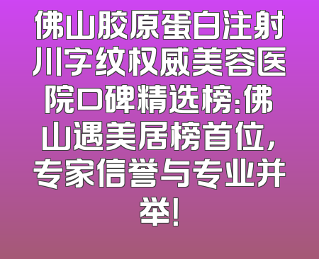 佛山胶原蛋白注射川字纹权威美容医院口碑精选榜：佛山遇美居榜首位，专家信誉与专业并举！